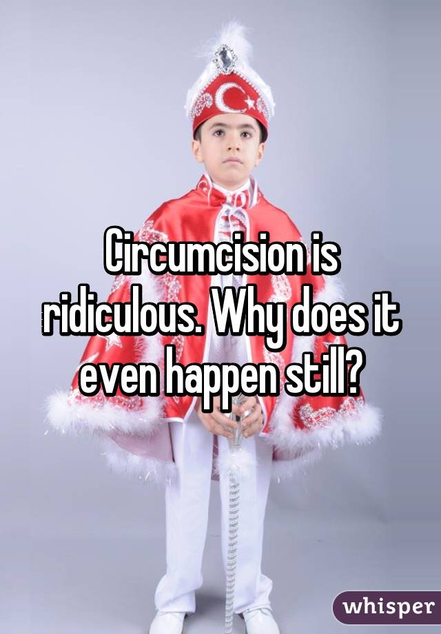 Circumcision is ridiculous. Why does it even happen still?