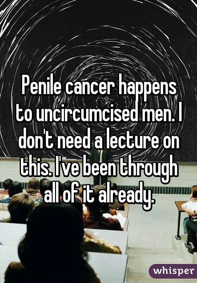 Penile cancer happens to uncircumcised men. I don't need a lecture on this. I've been through all of it already.