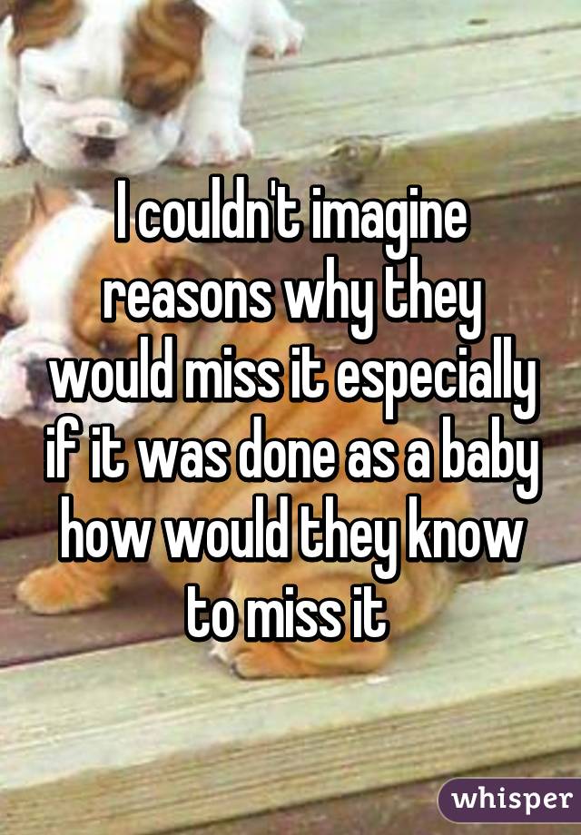 I couldn't imagine reasons why they would miss it especially if it was done as a baby how would they know to miss it 