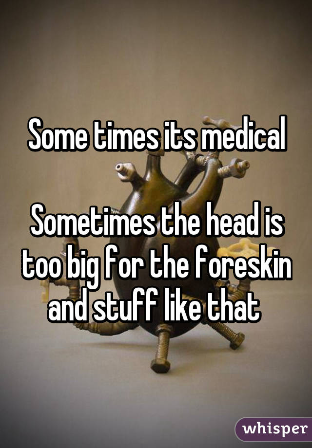 Some times its medical

Sometimes the head is too big for the foreskin and stuff like that 