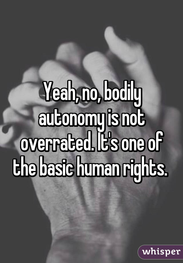 Yeah, no, bodily autonomy is not overrated. It's one of the basic human rights. 