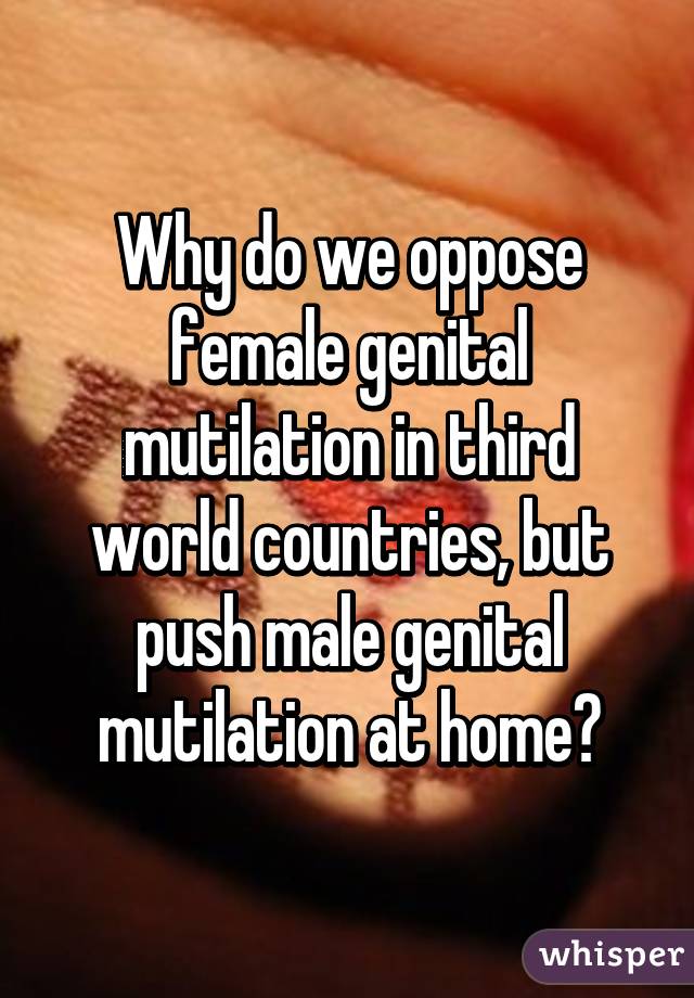 Why do we oppose female genital mutilation in third world countries, but push male genital mutilation at home?