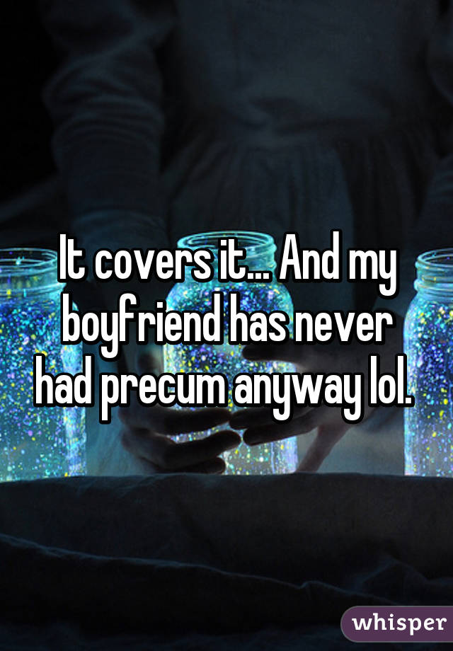 It covers it... And my boyfriend has never had precum anyway lol. 