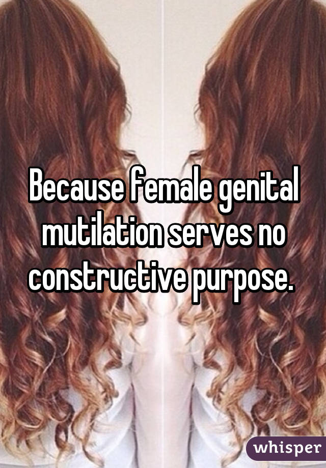 Because female genital mutilation serves no constructive purpose. 