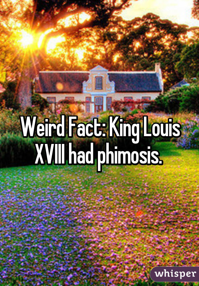 Weird Fact: King Louis XVIII had phimosis. 