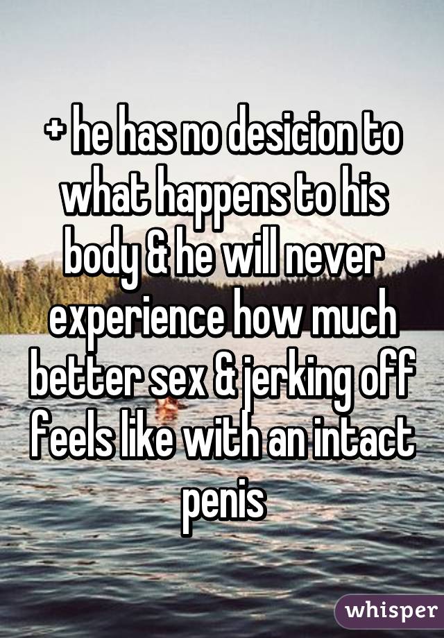 + he has no desicion to what happens to his body & he will never experience how much better sex & jerking off feels like with an intact penis