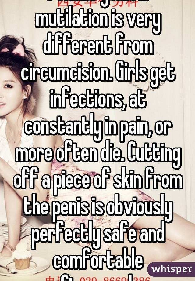 Female genital mutilation is very different from circumcision. Girls get infections, at constantly in pain, or more often die. Cutting off a piece of skin from the penis is obviously perfectly safe and comfortable afterwards.