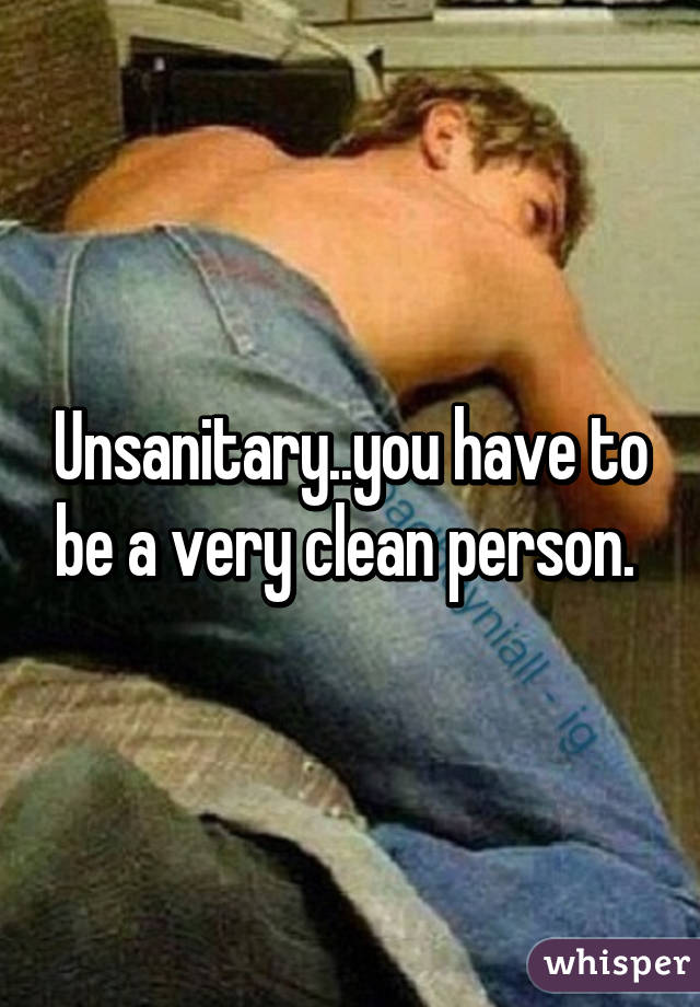 Unsanitary..you have to be a very clean person. 