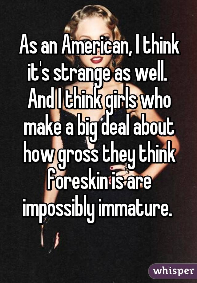 As an American, I think it's strange as well. 
And I think girls who make a big deal about how gross they think foreskin is are impossibly immature. 
