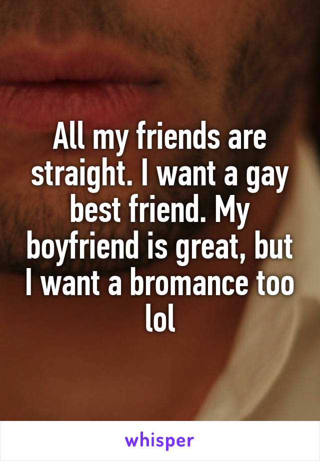 All my friends are straight. I want a gay best friend. My boyfriend is great, but I want a bromance too lol