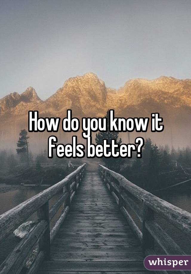 How do you know it feels better?