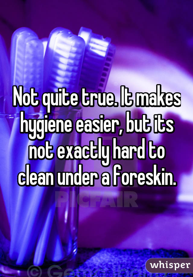 Not quite true. It makes hygiene easier, but its not exactly hard to clean under a foreskin.