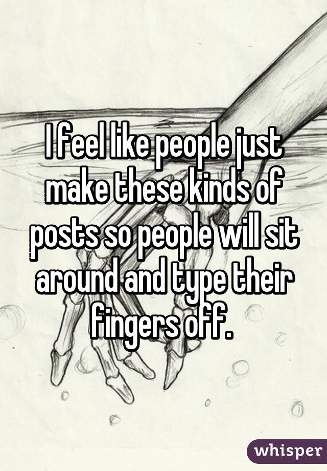 I feel like people just make these kinds of posts so people will sit around and type their fingers off. 