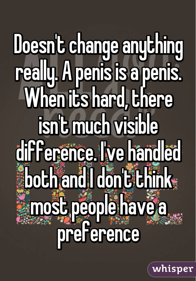 Doesn't change anything really. A penis is a penis. When its hard, there isn't much visible difference. I've handled both and I don't think most people have a preference