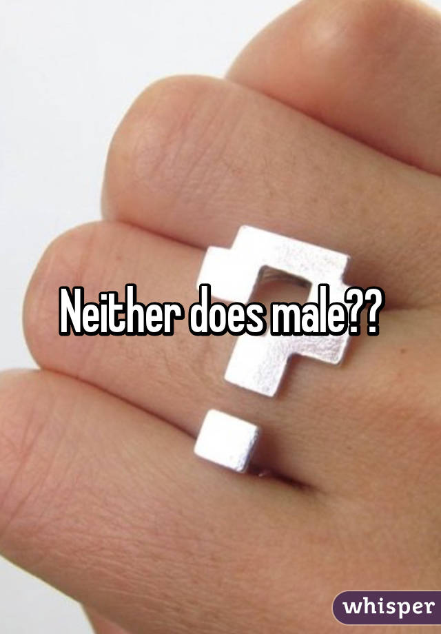 Neither does male??