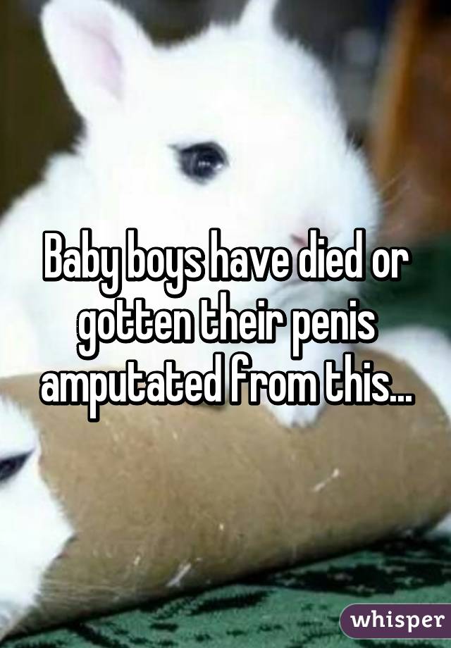 Baby boys have died or gotten their penis amputated from this...