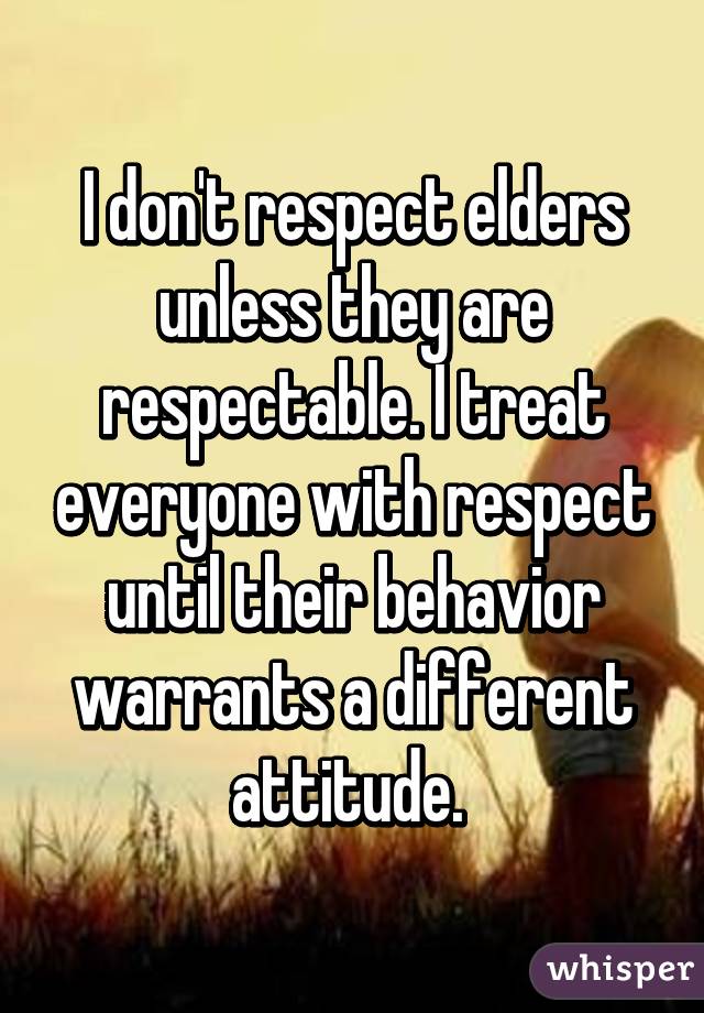 I don't respect elders unless they are respectable. I treat everyone with respect until their behavior warrants a different attitude. 
