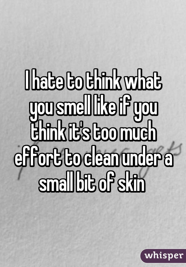 I hate to think what you smell like if you think it's too much effort to clean under a small bit of skin 