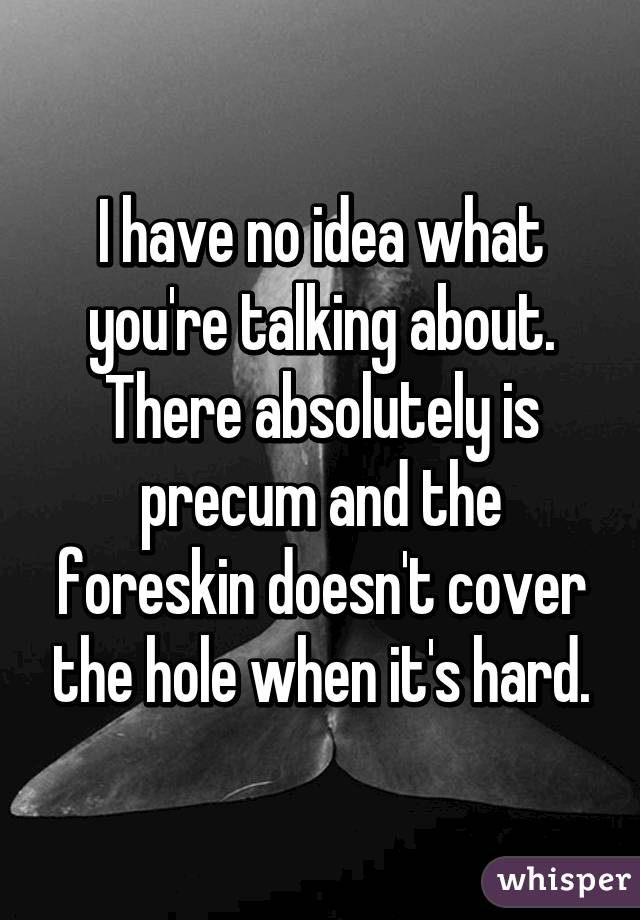 I have no idea what you're talking about. There absolutely is precum and the foreskin doesn't cover the hole when it's hard.