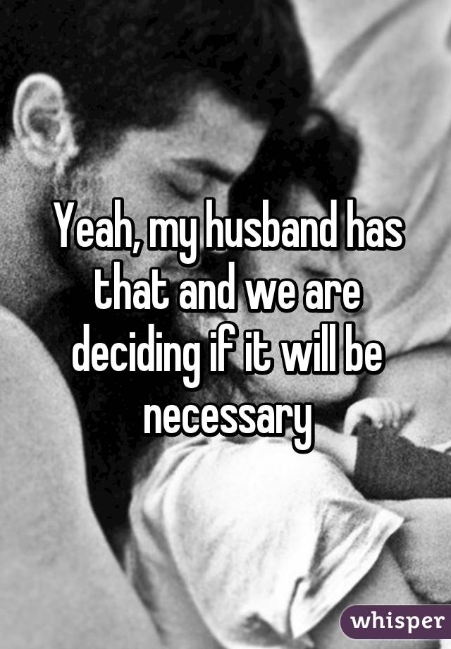 Yeah, my husband has that and we are deciding if it will be necessary