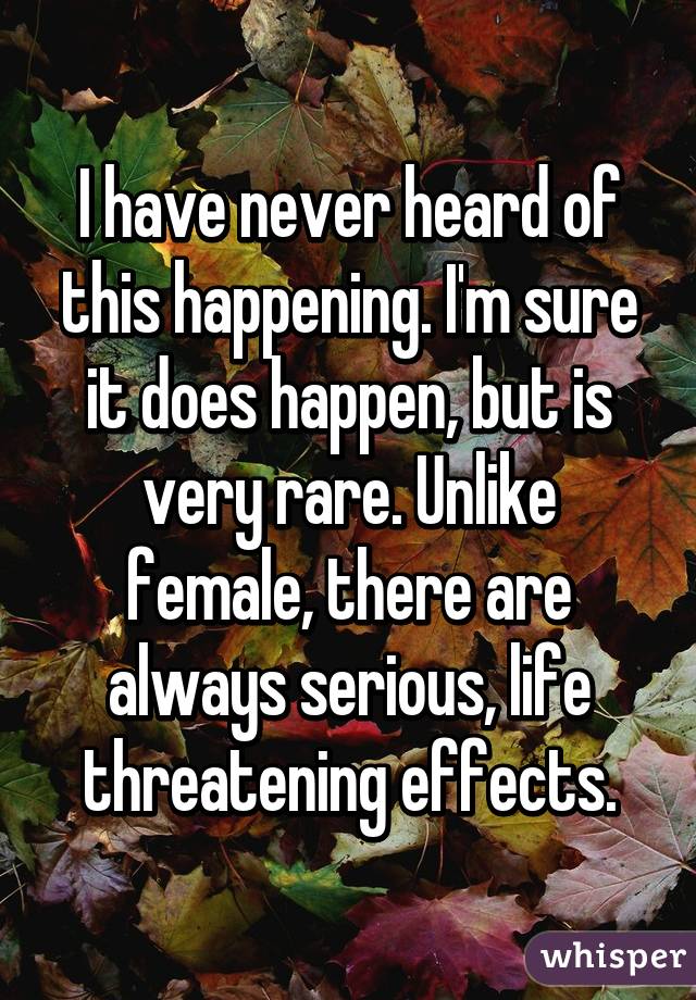 I have never heard of this happening. I'm sure it does happen, but is very rare. Unlike female, there are always serious, life threatening effects.