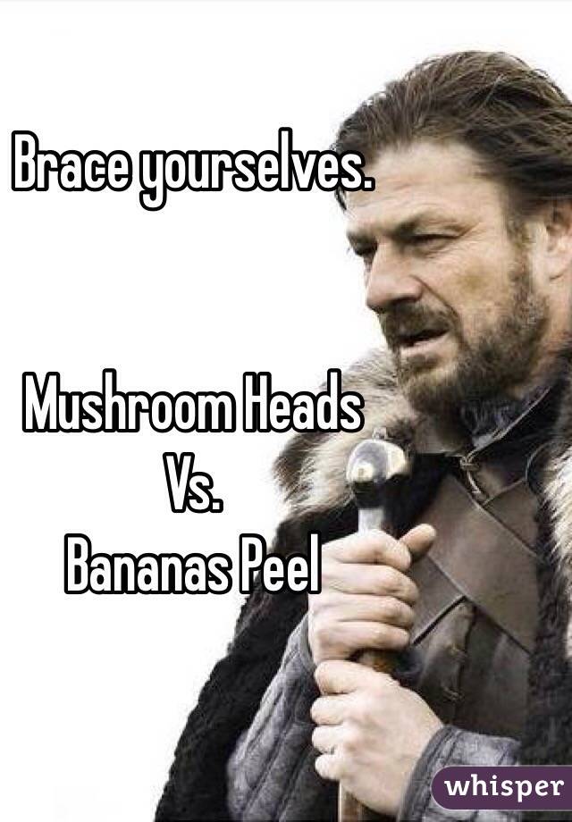 Brace yourselves. 


Mushroom Heads 
Vs. 
Bananas Peel


