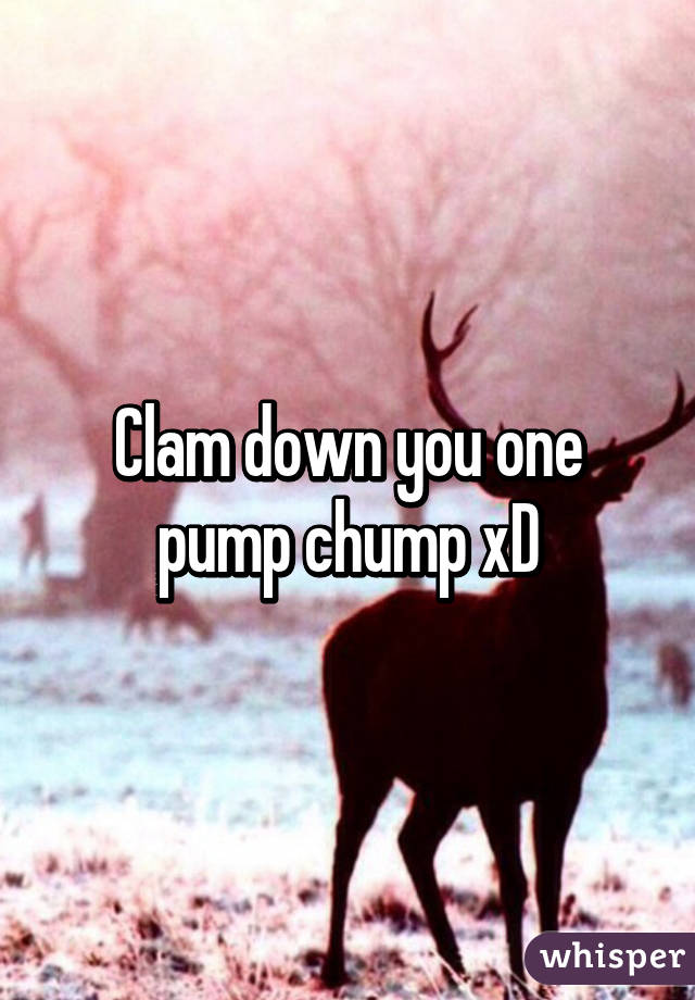 Clam down you one pump chump xD