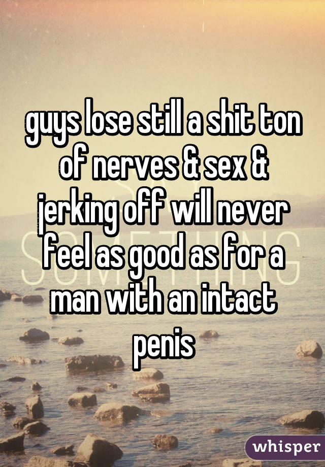 guys lose still a shit ton of nerves & sex & jerking off will never feel as good as for a man with an intact penis