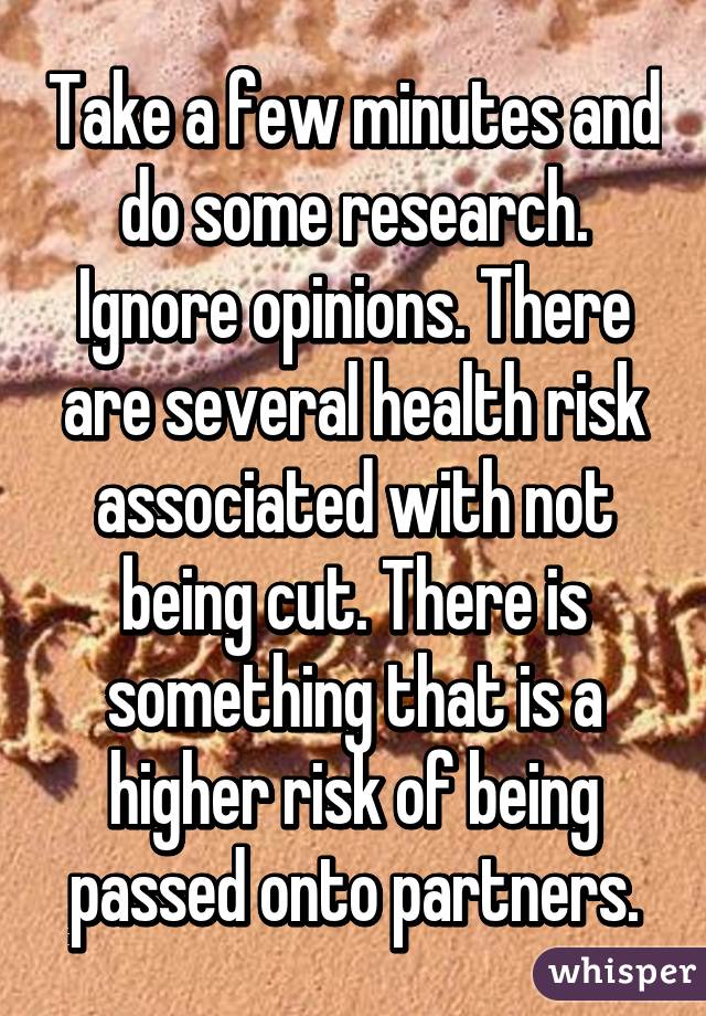 Take a few minutes and do some research. Ignore opinions. There are several health risk associated with not being cut. There is something that is a higher risk of being passed onto partners.