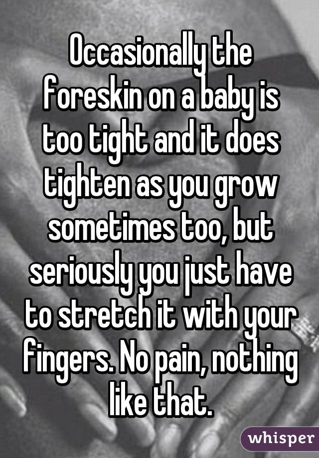 Occasionally the foreskin on a baby is too tight and it does tighten as you grow sometimes too, but seriously you just have to stretch it with your fingers. No pain, nothing like that.