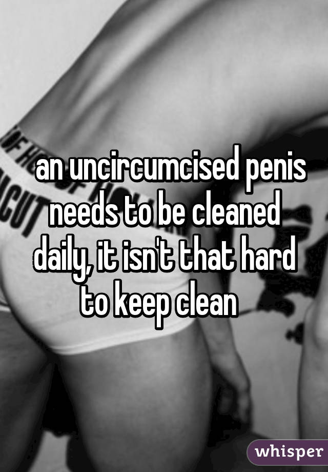   an uncircumcised penis needs to be cleaned daily, it isn't that hard to keep clean  