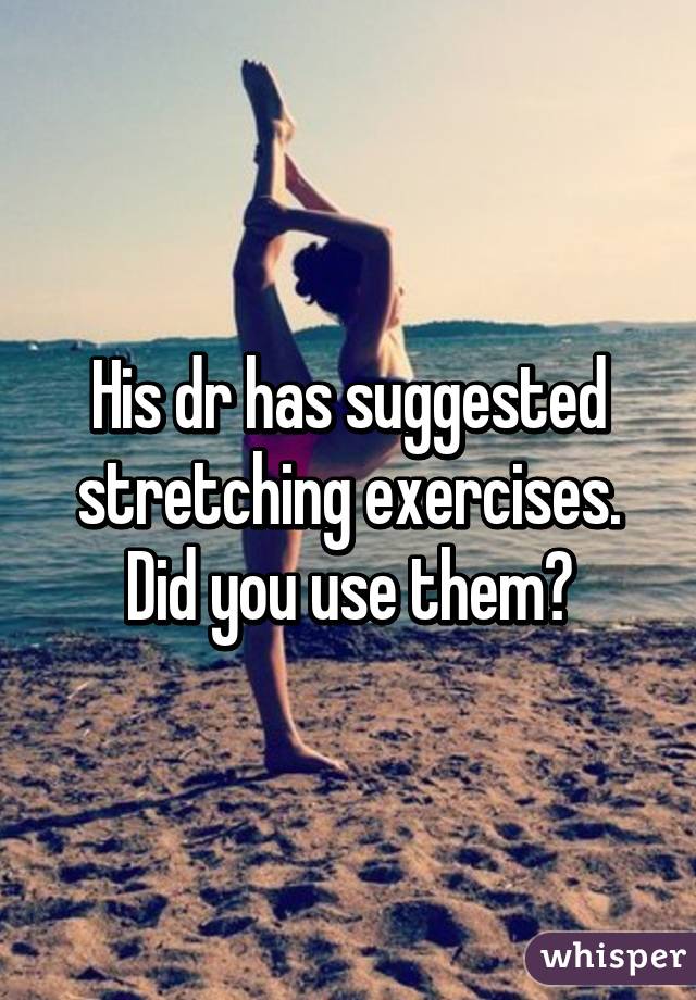 His dr has suggested stretching exercises. Did you use them?