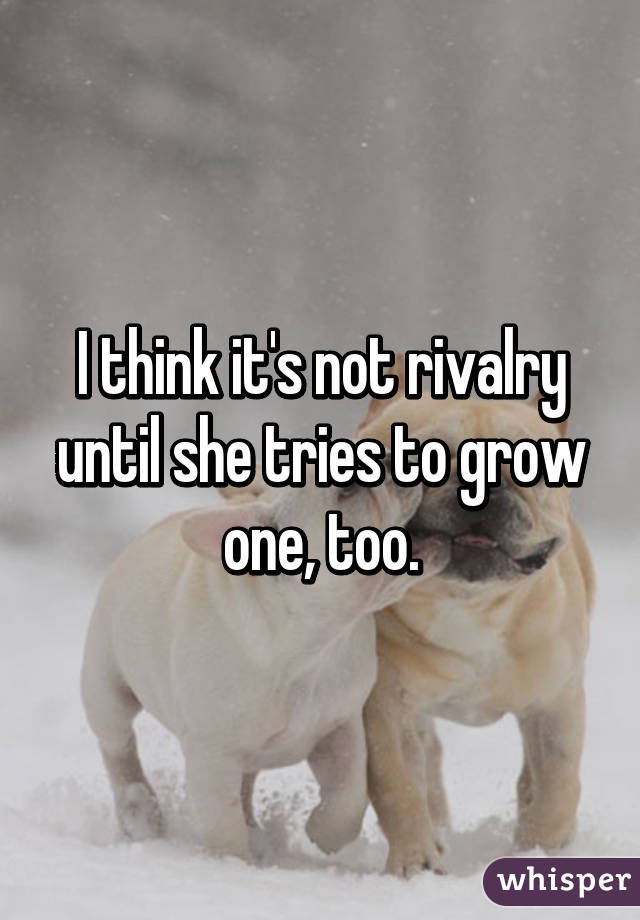 I think it's not rivalry until she tries to grow one, too.