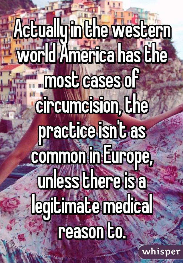 Actually in the western world America has the most cases of circumcision, the practice isn't as common in Europe, unless there is a legitimate medical reason to.