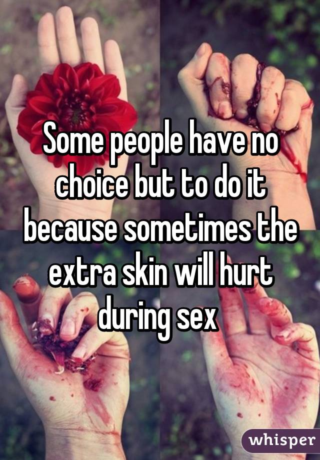 Some people have no choice but to do it because sometimes the extra skin will hurt during sex 