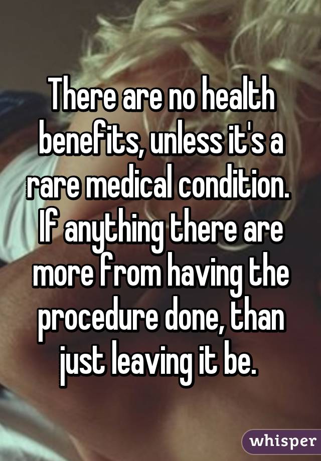 There are no health benefits, unless it's a rare medical condition. 
If anything there are more from having the procedure done, than just leaving it be. 