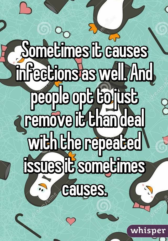 Sometimes it causes infections as well. And people opt to just remove it than deal with the repeated issues it sometimes causes.