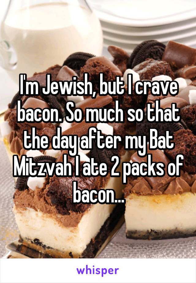 I'm Jewish, but I crave bacon. So much so that the day after my Bat Mitzvah I ate 2 packs of bacon...