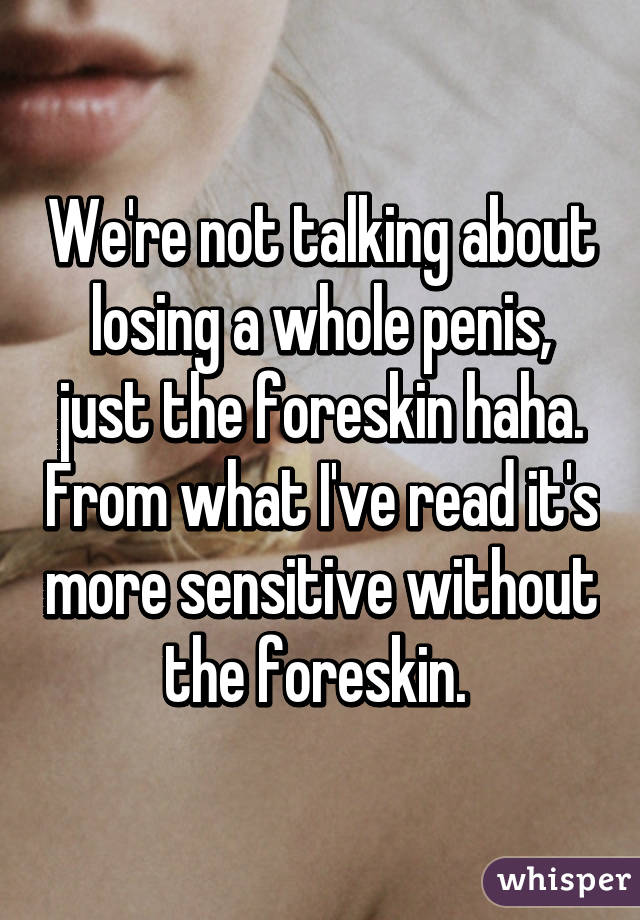 We're not talking about losing a whole penis, just the foreskin haha. From what I've read it's more sensitive without the foreskin. 