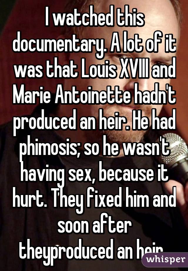 I watched this documentary. A lot of it was that Louis XVIII and Marie Antoinette hadn't produced an heir. He had phimosis; so he wasn't having sex, because it hurt. They fixed him and soon after theyproduced an heir. 