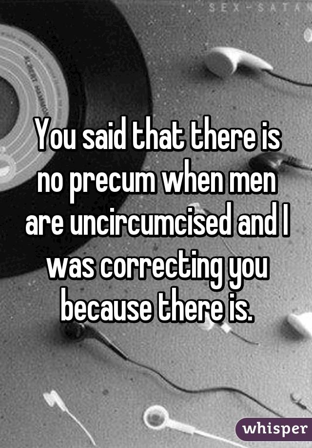 You said that there is no precum when men are uncircumcised and I was correcting you because there is.