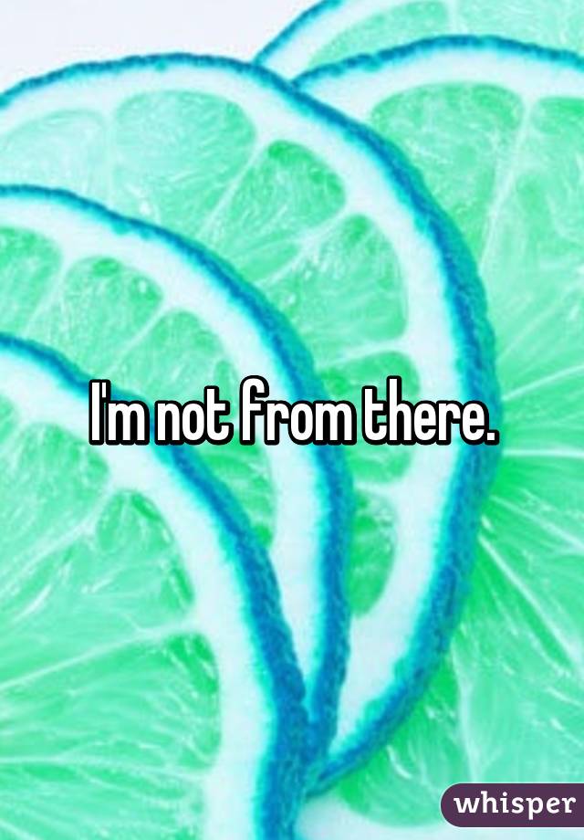 I'm not from there.