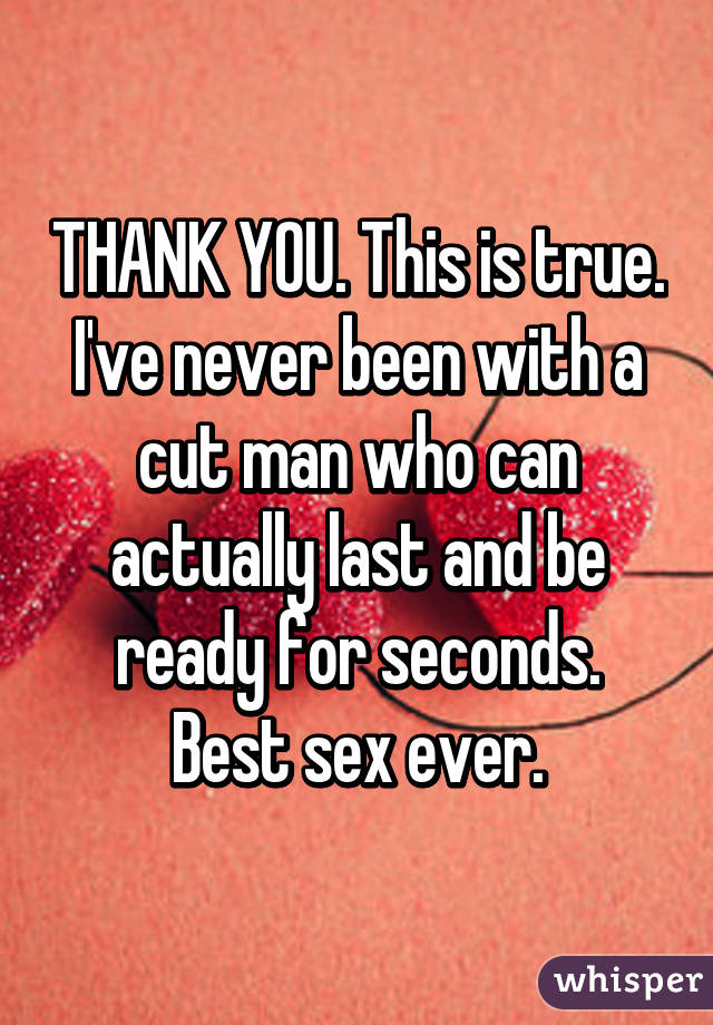 THANK YOU. This is true. I've never been with a cut man who can actually last and be ready for seconds.
Best sex ever.