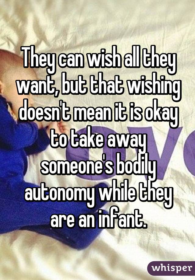 They can wish all they want, but that wishing doesn't mean it is okay to take away someone's bodily autonomy while they are an infant.