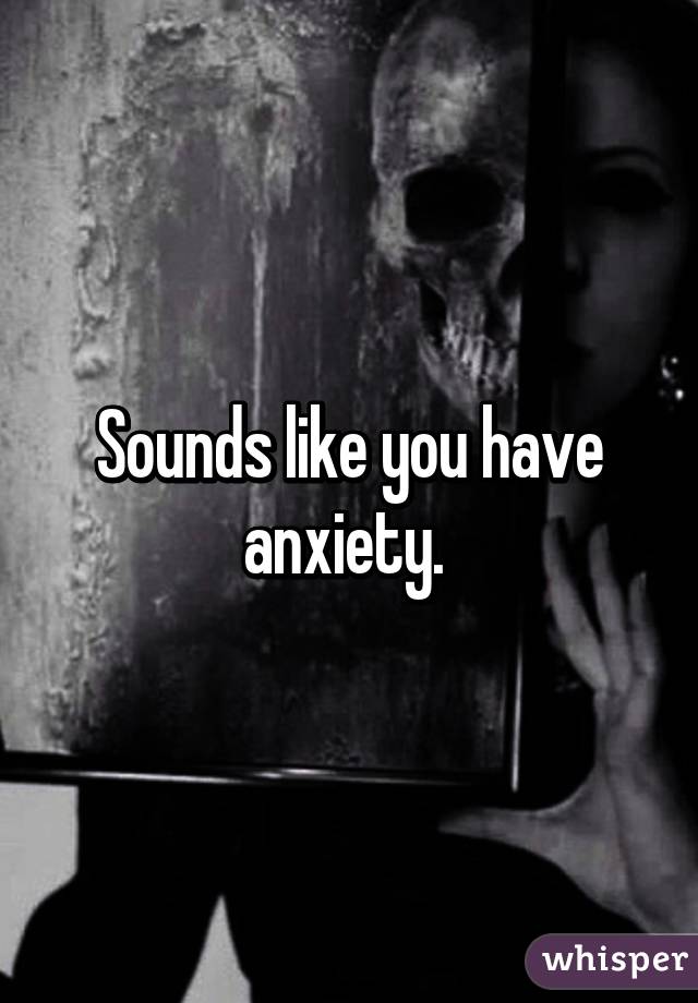 Sounds like you have anxiety. 