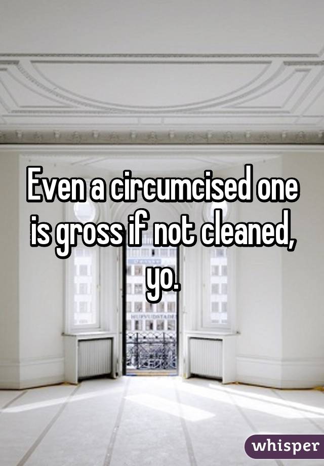 Even a circumcised one is gross if not cleaned, yo.