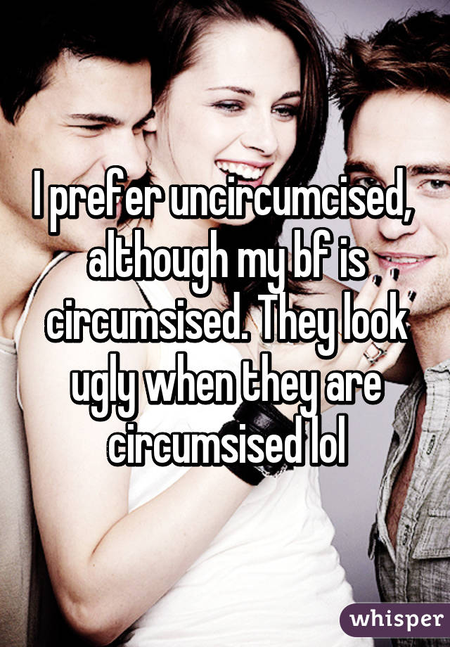 I prefer uncircumcised,  although my bf is circumsised. They look ugly when they are circumsised lol