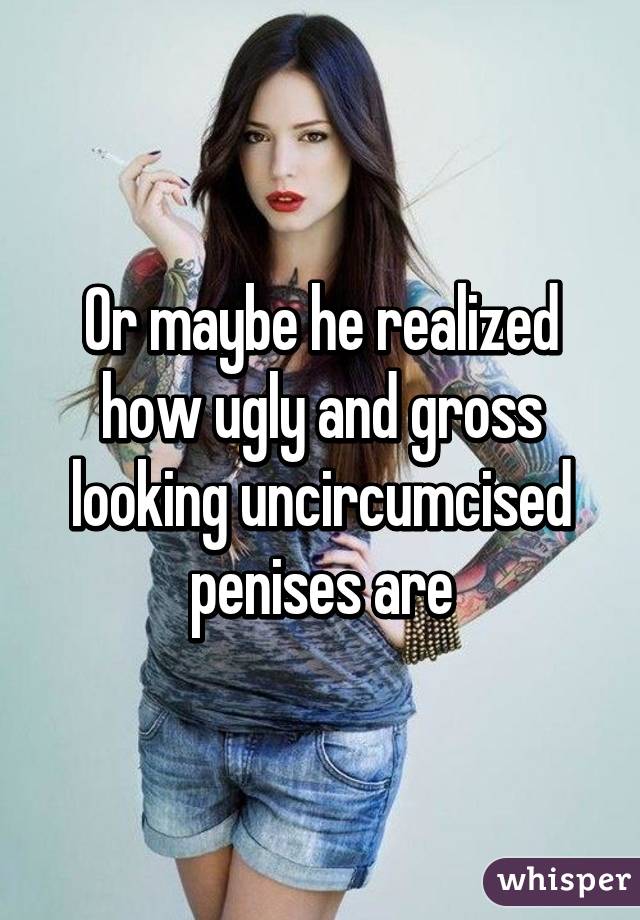 Or maybe he realized how ugly and gross looking uncircumcised penises are