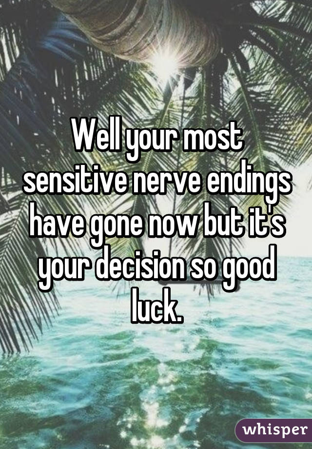 Well your most sensitive nerve endings have gone now but it's your decision so good luck.