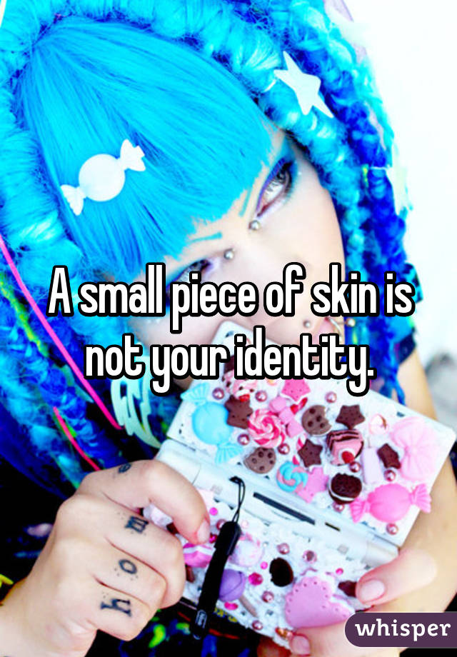 A small piece of skin is not your identity.